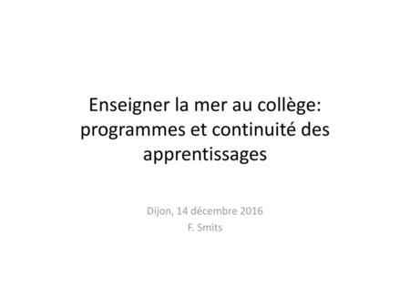 Enseigner la mer au collège: programmes et continuité des apprentissages Dijon, 14 décembre 2016 F. Smits.