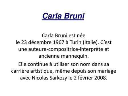 Carla Bruni Carla Bruni est née le 23 décembre 1967 à Turin (Italie). C’est une auteure-compositrice-interprète et ancienne mannequin. Elle continue à.