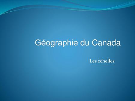 Géographie du Canada Les échelles.