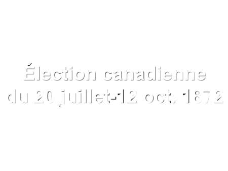 Élection canadienne du 20 juillet-12 oct. 1872.