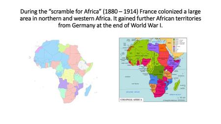 During the “scramble for Africa” (1880 – 1914) France colonized a large area in northern and western Africa. It gained further African territories from.