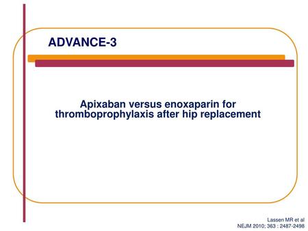 ADVANCE-3 Apixaban versus enoxaparin for thromboprophylaxis after hip replacement Lassen MR et al NEJM 2010; 363 : 2487-2498.