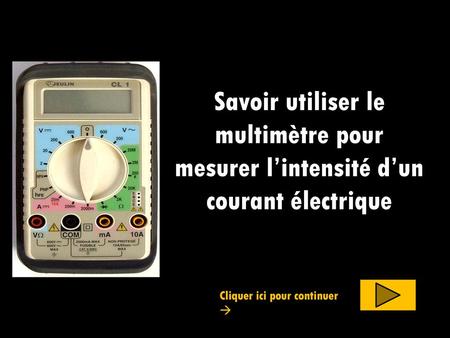 Savoir utiliser le multimètre pour mesurer l’intensité d’un courant électrique Cliquer ici pour continuer 