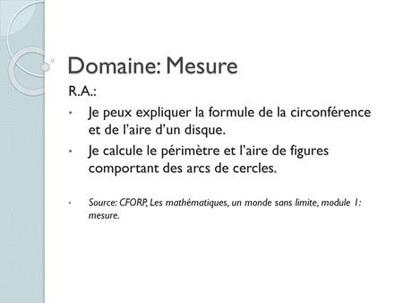 Domaine: Mesure R.A.: Je peux expliquer la formule de la circonférence et de l’aire d’un disque. Je calcule le périmètre et l’aire de figures comportant.