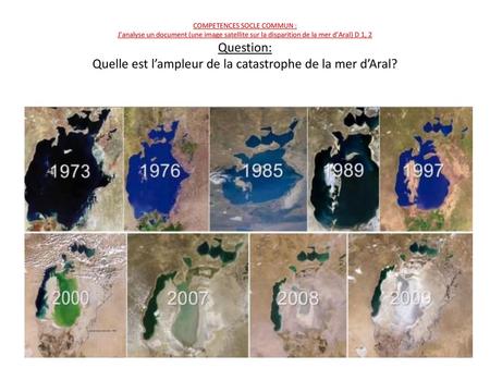 COMPETENCES SOCLE COMMUN : J’analyse un document (une image satellite sur la disparition de la mer d’Aral) D 1, 2 Question: Quelle est l’ampleur de la.