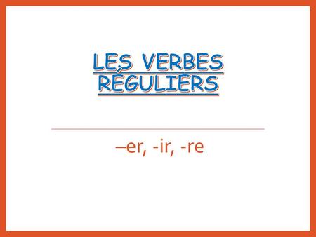 Les verbes réguliers –er, -ir, -re.