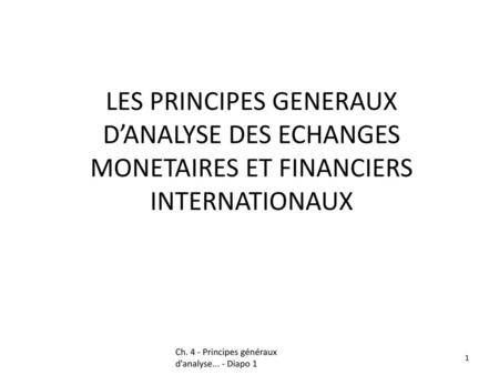 LES PRINCIPES GENERAUX D’ANALYSE DES ECHANGES MONETAIRES ET FINANCIERS INTERNATIONAUX Ch. 4 - Principes généraux d'analyse... - Diapo 1 1 1.