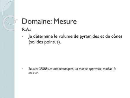 Domaine: Mesure R.A.: Je détermine le volume de pyramides et de cônes (solides pointus). Source: CFORP, Les mathématiques, un monde apprivoisé, module.