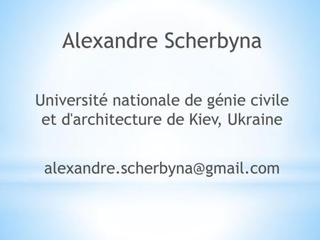 Alexandre Scherbyna Université nationale de génie civile et d'architecture de Kiev, Ukraine alexandre.scherbyna@gmail.com.