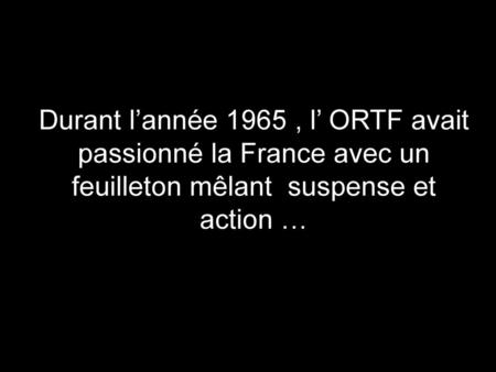 Durant l’année 1965 , l’ ORTF avait passionné la France avec un feuilleton mêlant suspense et action …