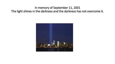 In memory of September 11, 2001 The light shines in the darkness and the darkness has not overcome it.