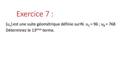 Exercice 7 : (un) est une suite géométrique définie sur N. u5 = 96 ; u8 = 768 Déterminez le 13ème terme.