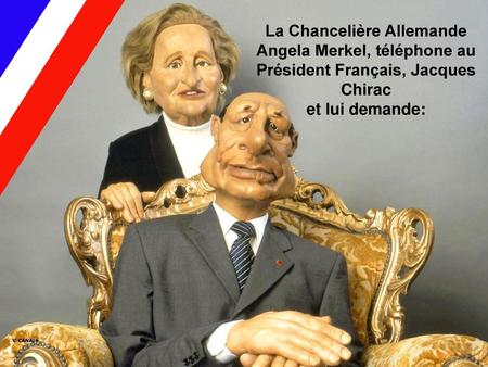 La Chancelière Allemande Angela Merkel, téléphone au Président Français, Jacques Chirac et lui demande: