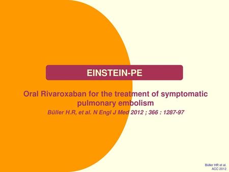 EINSTEIN-PE Oral Rivaroxaban for the treatment of symptomatic pulmonary embolism Büller H.R, et al. N Engl J Med 2012 ; 366 : 1287-97 Büller HR et al.
