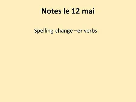 Notes le 12 mai Spelling-change –er verbs.