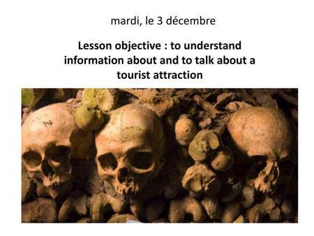 Mardi, le 3 décembre Lesson objective : to understand information about and to talk about a tourist attraction.