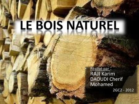 Le boiS Naturel Réalisé par : RAJI Karim DAOUDI Cherif Mohamed 		2GC2 - 2012.