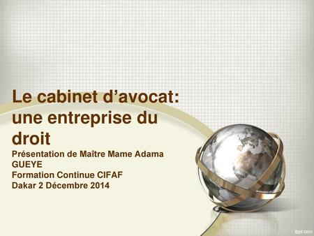 Le cabinet d’avocat: une entreprise du droit Présentation de Maître Mame Adama GUEYE Formation Continue CIFAF Dakar 2 Décembre 2014.