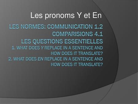 Les pronoms Y et En Les normes: communication 1.2 Comparisions 4.1 Les questions essentielles 1. What does y replace in a sentence and how does it translate?