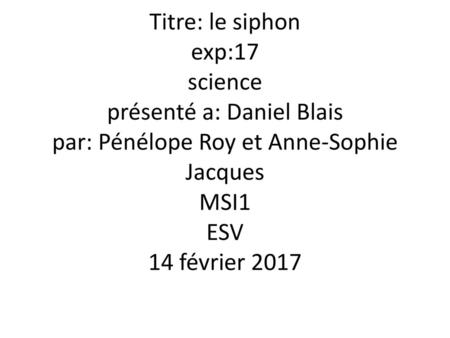 Titre: le siphon exp:17 science présenté a: Daniel Blais par: Pénélope Roy et Anne-Sophie Jacques MSI1 ESV 14 février 2017.