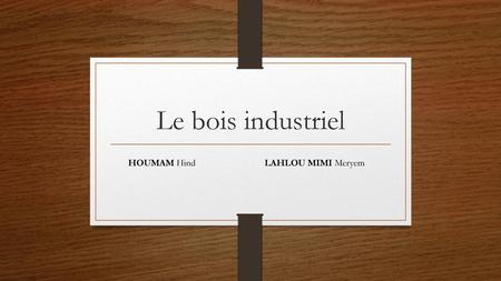 Le bois industriel HOUMAM Hind LAHLOU MIMI Meryem.