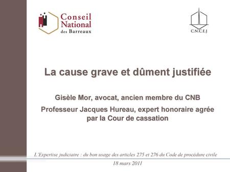 La cause grave et dûment justifiée Gisèle Mor, avocat, ancien membre du CNB Professeur Jacques Hureau, expert honoraire agrée par la Cour de cassation.