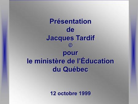 Présentationde Jacques Tardif ©pour le ministère de l’Éducation du Québec 12 octobre 1999.