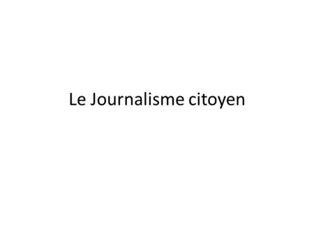 Le Journalisme citoyen. Definition: Un aspect particulier du média qui est l’utilisation des outils de communication, que ce soit l’internet ou la presse.