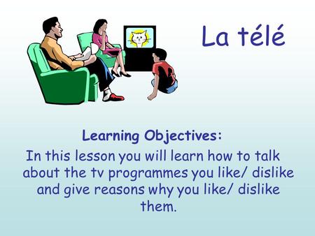 La télé Learning Objectives: In this lesson you will learn how to talk about the tv programmes you like/ dislike and give reasons why you like/ dislike.