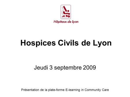 Hospices Civils de Lyon Jeudi 3 septembre 2009 Présentation de la plate-forme E-learning in Community Care.