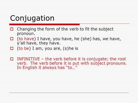 Conjugation  Changing the form of the verb to fit the subject pronoun.  (to have) I have, you have, he (she) has, we have, y’all have, they have.  (to.
