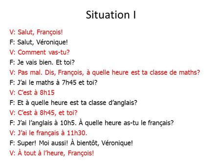 Situation I V: Salut, François! F: Salut, Véronique! V: Comment vas-tu? F: Je vais bien. Et toi? V: Pas mal. Dis, François, à quelle heure est ta classe.