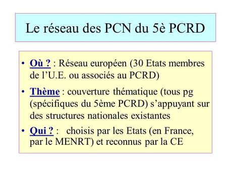 Le réseau des PCN du 5è PCRD Où ? : Réseau européen (30 Etats membres de l’U.E. ou associés au PCRD) Thème : couverture thématique (tous pg (spécifiques.