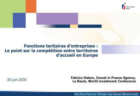 Fabrice Hatem, Invest in France Agency, La Baule, World investment Conference 30 juin 2005 Fonctions tertiaires d’entreprises : Le point sur la compétition.