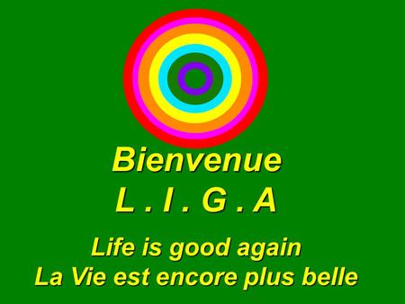 Bienvenue L. I. G. A Life is good again La Vie est encore plus belle.