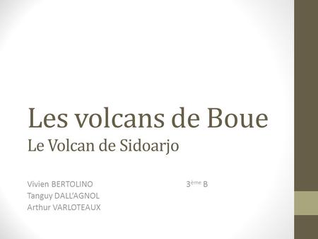 Les volcans de Boue Le Volcan de Sidoarjo Vivien BERTOLINO3 ème B Tanguy DALL’AGNOL Arthur VARLOTEAUX.