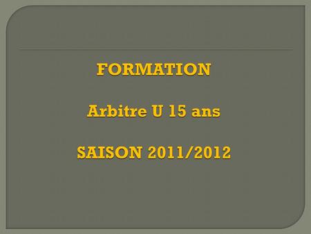 FORMATION Arbitre U 15 ans SAISON 2011/2012.