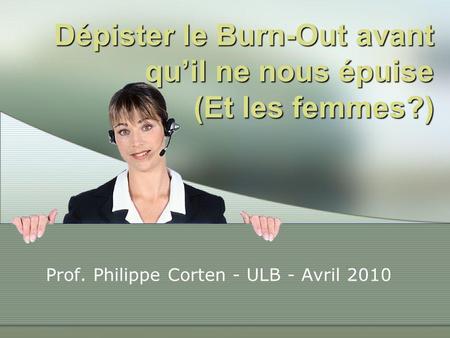 Dépister le Burn-Out avant qu’il ne nous épuise (Et les femmes?) Prof. Philippe Corten - ULB - Avril 2010.
