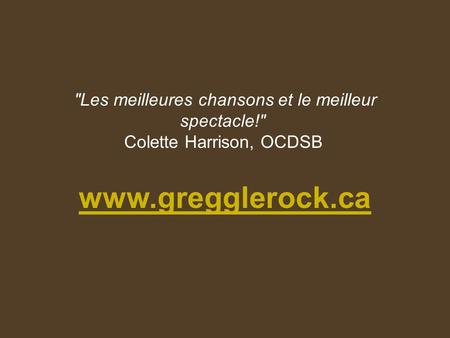 Les meilleures chansons et le meilleur spectacle! Colette Harrison, OCDSB www.gregglerock.ca www.gregglerock.ca.
