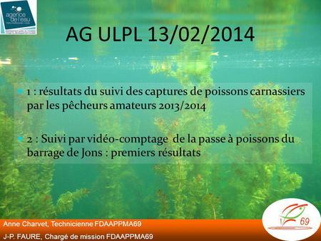 AG ULPL 13/02/2014 1 : résultats du suivi des captures de poissons carnassiers par les pêcheurs amateurs 2013/2014 2 : Suivi par vidéo-comptage de la.