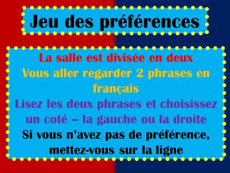 Jeu des préférences La salle est divisée en deux Vous aller regarder 2 phrases en français Lisez les deux phrases et choisissez un coté – la gauche ou.