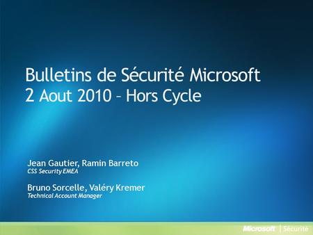 Bulletins de Sécurité Microsoft 2 Aout 2010 – Hors Cycle Jean Gautier, Ramin Barreto CSS Security EMEA Bruno Sorcelle, Valéry Kremer Technical Account.