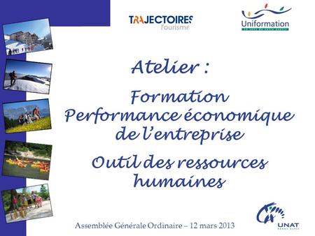 Assemblée Générale Ordinaire – 12 mars 2013 Atelier : Formation Performance économique de l’entreprise Outil des ressources humaines.
