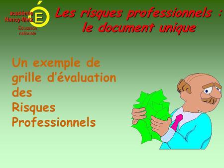 E Éducationnationale académieNancy-Metz Un exemple de grille d’évaluation des Risques Professionnels Les risques professionnels : le document unique.