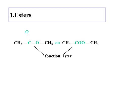 1.Esters O  CH3 — C—O —CH3 	ou CH3—COO —CH3 fonction ester.