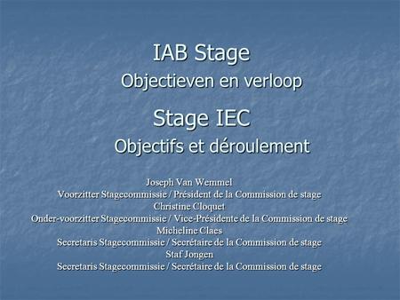 IAB Stage Objectieven en verloop Stage IEC Objectifs et déroulement Joseph Van Wemmel Voorzitter Stagecommissie / Président de la Commission de stage Christine.