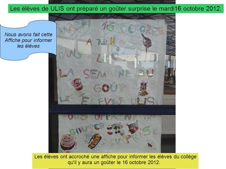 Les élèves de ULIS ont préparé un goûter surprise le mardi16 octobre 2012. Les élèves ont accroché une affiche pour informer les élèves du collège qu'il.