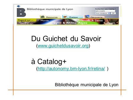 Du Guichet du Savoir (www.guichetdusavoir.org)www.guichetdusavoir.org à Catalog+ (http://autonomy.bm-lyon.fr/retina/ )http://autonomy.bm-lyon.fr/retina/