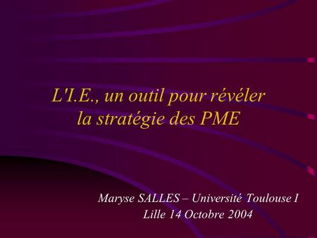 L'I.E., un outil pour révéler la stratégie des PME Maryse SALLES – Université Toulouse I Lille 14 Octobre 2004.
