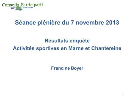 1 Séance plénière du 7 novembre 2013 Résultats enquête Activités sportives en Marne et Chantereine Francine Boyer.